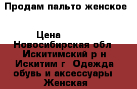 Продам пальто женское › Цена ­ 2 000 - Новосибирская обл., Искитимский р-н, Искитим г. Одежда, обувь и аксессуары » Женская одежда и обувь   . Новосибирская обл.